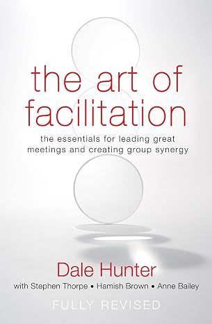 The Art of Facilitation: The Essentials for Leading Great Meetings and Creating Group Synergy